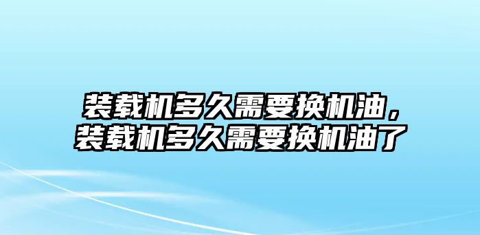 裝載機多久需要換機油，裝載機多久需要換機油了