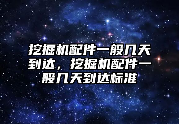 挖掘機配件一般幾天到達，挖掘機配件一般幾天到達標準