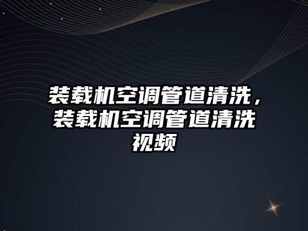 裝載機空調管道清洗，裝載機空調管道清洗視頻