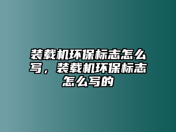 裝載機環保標志怎么寫，裝載機環保標志怎么寫的