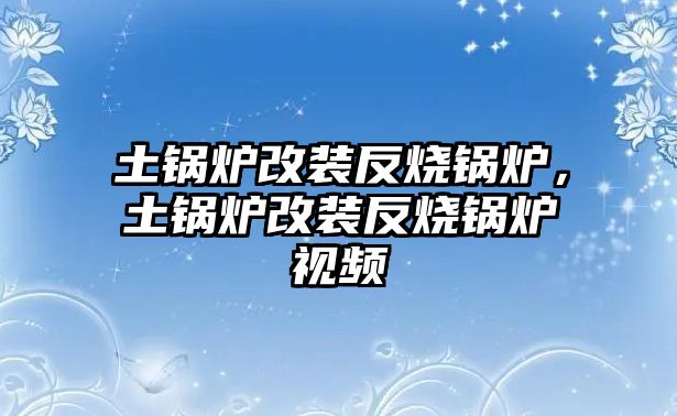 土鍋爐改裝反燒鍋爐，土鍋爐改裝反燒鍋爐視頻