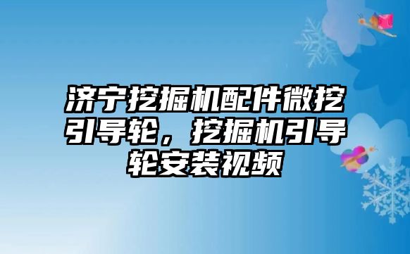 濟寧挖掘機配件微挖引導輪，挖掘機引導輪安裝視頻