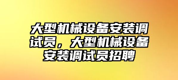 大型機械設備安裝調試員，大型機械設備安裝調試員招聘