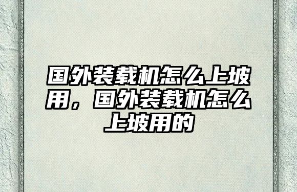 國(guó)外裝載機(jī)怎么上坡用，國(guó)外裝載機(jī)怎么上坡用的