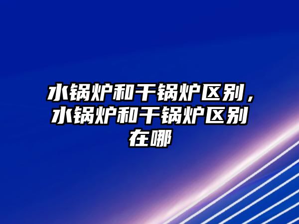 水鍋爐和干鍋爐區別，水鍋爐和干鍋爐區別在哪