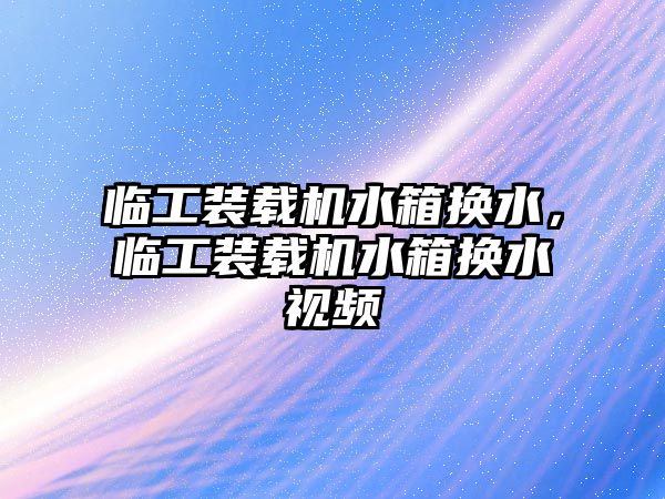 臨工裝載機水箱換水，臨工裝載機水箱換水視頻