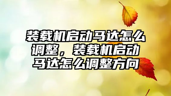 裝載機啟動馬達怎么調整，裝載機啟動馬達怎么調整方向