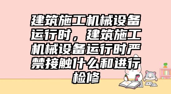 建筑施工機械設備運行時，建筑施工機械設備運行時嚴禁接觸什么和進行檢修