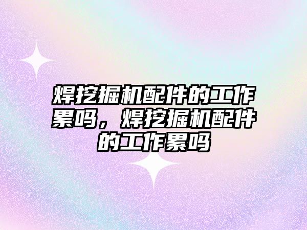 焊挖掘機配件的工作累嗎，焊挖掘機配件的工作累嗎