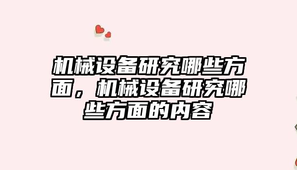 機械設(shè)備研究哪些方面，機械設(shè)備研究哪些方面的內(nèi)容