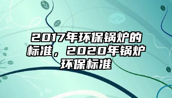 2017年環保鍋爐的標準，2020年鍋爐環保標準