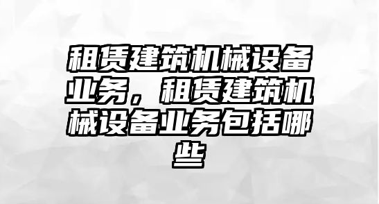 租賃建筑機械設備業務，租賃建筑機械設備業務包括哪些