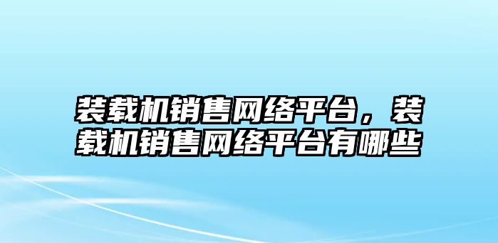 裝載機(jī)銷售網(wǎng)絡(luò)平臺(tái)，裝載機(jī)銷售網(wǎng)絡(luò)平臺(tái)有哪些