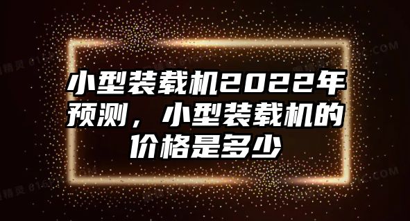 小型裝載機2022年預測，小型裝載機的價格是多少