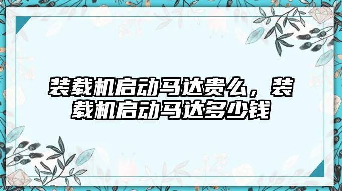 裝載機啟動馬達貴么，裝載機啟動馬達多少錢