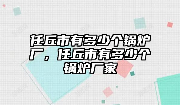 任丘市有多少個鍋爐廠，任丘市有多少個鍋爐廠家