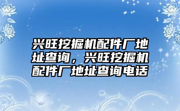 興旺挖掘機配件廠地址查詢，興旺挖掘機配件廠地址查詢電話