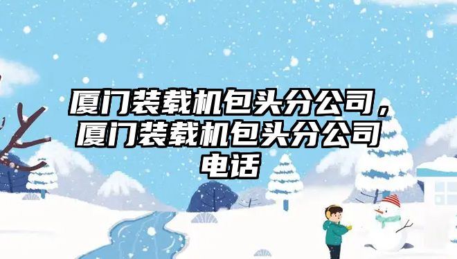 廈門裝載機包頭分公司，廈門裝載機包頭分公司電話