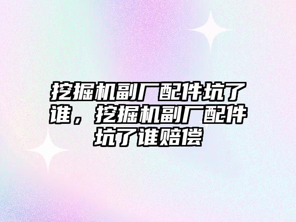 挖掘機副廠配件坑了誰，挖掘機副廠配件坑了誰賠償