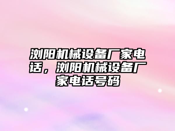 瀏陽機械設(shè)備廠家電話，瀏陽機械設(shè)備廠家電話號碼