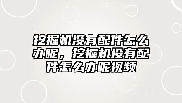 挖掘機沒有配件怎么辦呢，挖掘機沒有配件怎么辦呢視頻