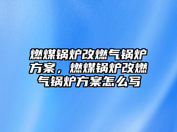 燃煤鍋爐改燃氣鍋爐方案，燃煤鍋爐改燃氣鍋爐方案怎么寫