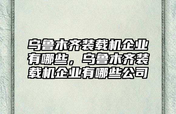 烏魯木齊裝載機企業有哪些，烏魯木齊裝載機企業有哪些公司