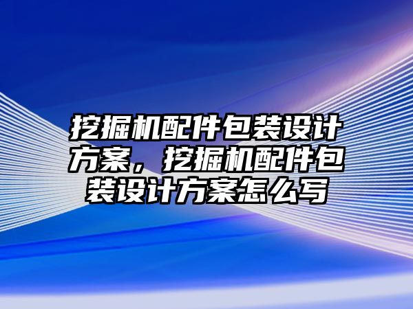 挖掘機配件包裝設計方案，挖掘機配件包裝設計方案怎么寫