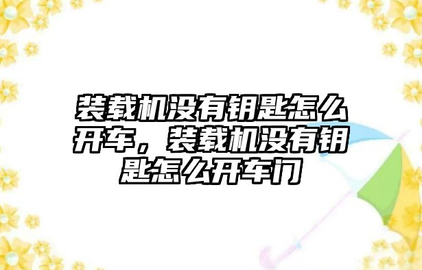 裝載機沒有鑰匙怎么開車，裝載機沒有鑰匙怎么開車門