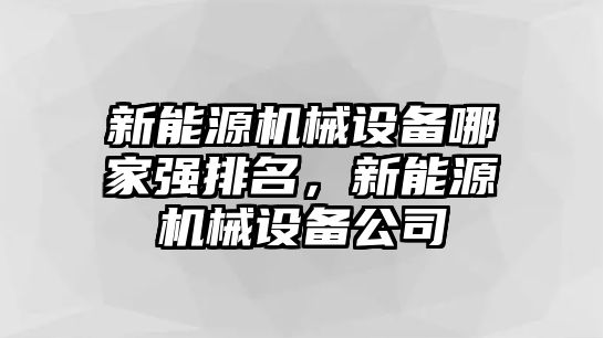 新能源機械設備哪家強排名，新能源機械設備公司