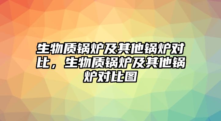 生物質鍋爐及其他鍋爐對比，生物質鍋爐及其他鍋爐對比圖