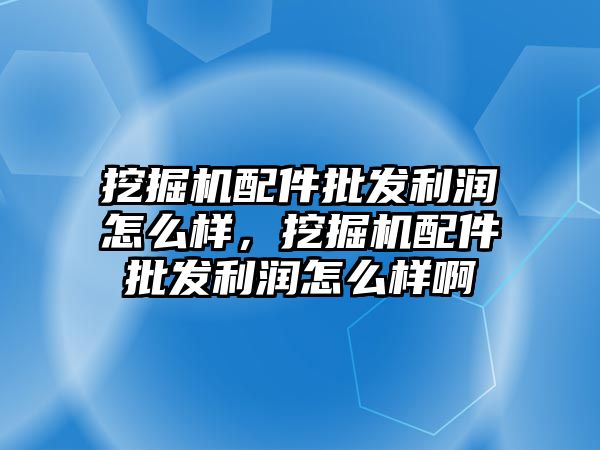 挖掘機配件批發利潤怎么樣，挖掘機配件批發利潤怎么樣啊