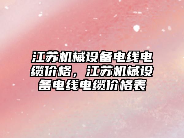 江蘇機械設備電線電纜價格，江蘇機械設備電線電纜價格表