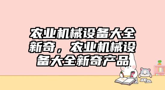 農(nóng)業(yè)機械設備大全新奇，農(nóng)業(yè)機械設備大全新奇產(chǎn)品