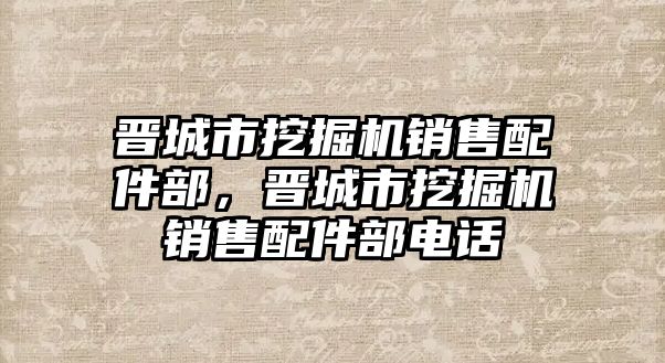 晉城市挖掘機銷售配件部，晉城市挖掘機銷售配件部電話