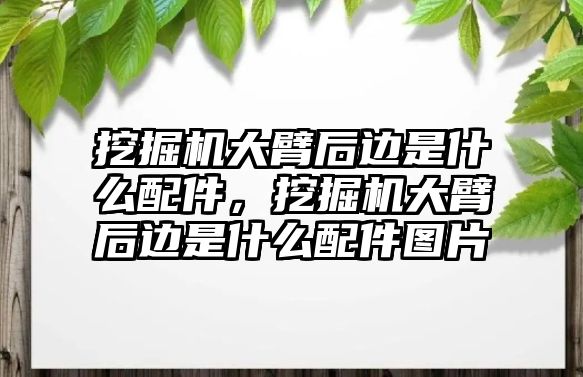 挖掘機大臂后邊是什么配件，挖掘機大臂后邊是什么配件圖片