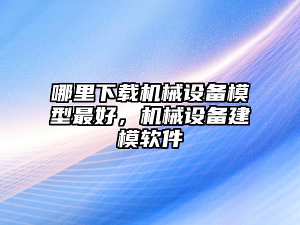 哪里下載機械設備模型最好，機械設備建模軟件