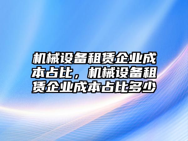 機械設(shè)備租賃企業(yè)成本占比，機械設(shè)備租賃企業(yè)成本占比多少