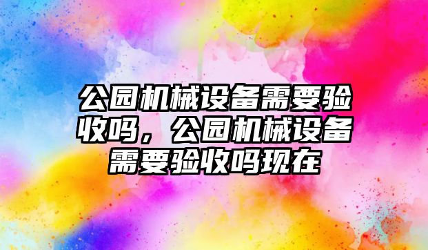 公園機械設備需要驗收嗎，公園機械設備需要驗收嗎現(xiàn)在