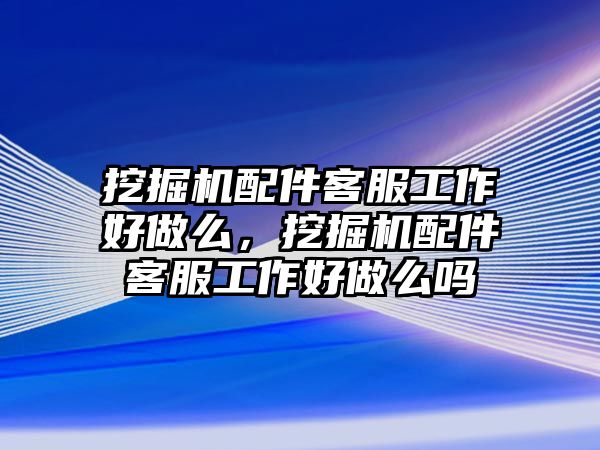 挖掘機配件客服工作好做么，挖掘機配件客服工作好做么嗎