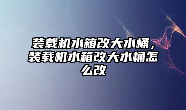 裝載機水箱改大水桶，裝載機水箱改大水桶怎么改