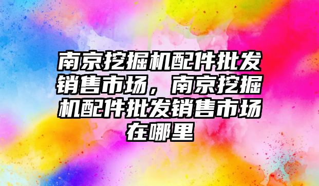 南京挖掘機配件批發銷售市場，南京挖掘機配件批發銷售市場在哪里