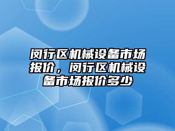 閔行區(qū)機械設(shè)備市場報價，閔行區(qū)機械設(shè)備市場報價多少