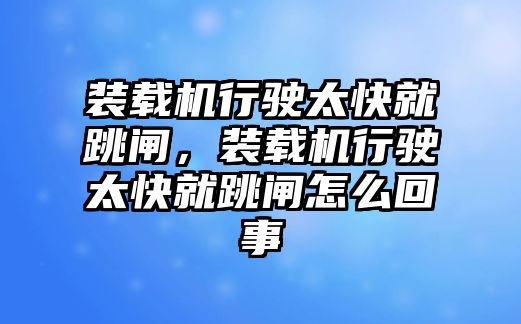 裝載機行駛太快就跳閘，裝載機行駛太快就跳閘怎么回事