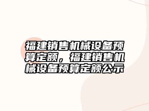 福建銷售機械設備預算定額，福建銷售機械設備預算定額公示