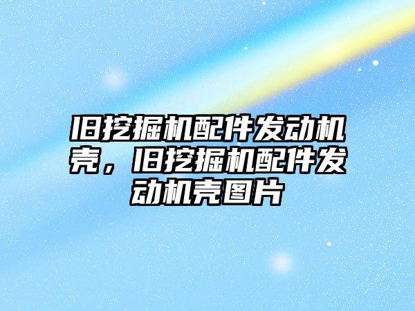 舊挖掘機配件發動機殼，舊挖掘機配件發動機殼圖片