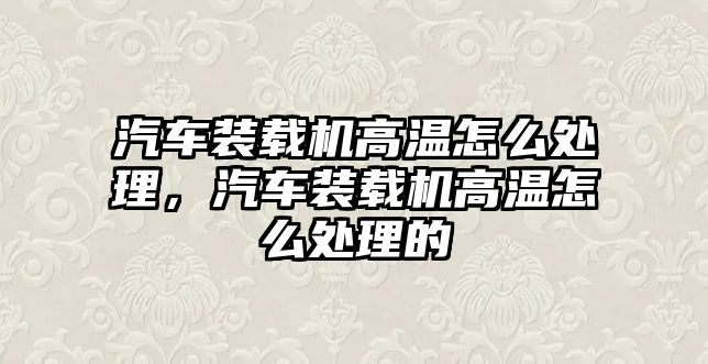 汽車裝載機(jī)高溫怎么處理，汽車裝載機(jī)高溫怎么處理的