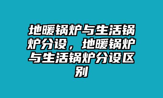 地暖鍋爐與生活鍋爐分設，地暖鍋爐與生活鍋爐分設區別