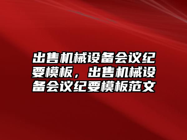 出售機械設備會議紀要模板，出售機械設備會議紀要模板范文