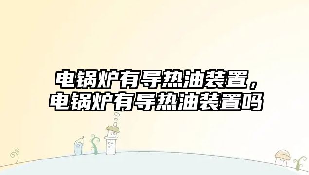 電鍋爐有導(dǎo)熱油裝置，電鍋爐有導(dǎo)熱油裝置嗎